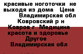 красивые ноготочки, не выходя из дома › Цена ­ 500 - Владимирская обл., Ковровский р-н, Ковров г. Медицина, красота и здоровье » Другое   . Владимирская обл.